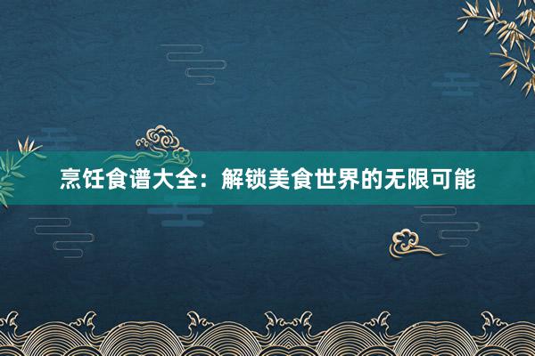 烹饪食谱大全：解锁美食世界的无限可能