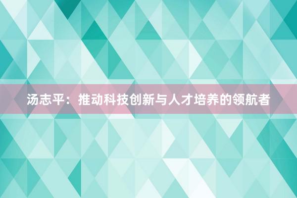 汤志平：推动科技创新与人才培养的领航者