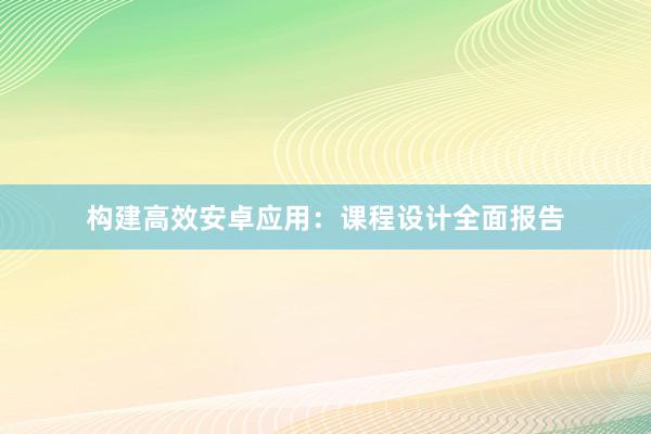 构建高效安卓应用：课程设计全面报告