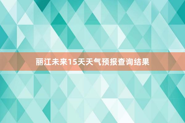 丽江未来15天天气预报查询结果