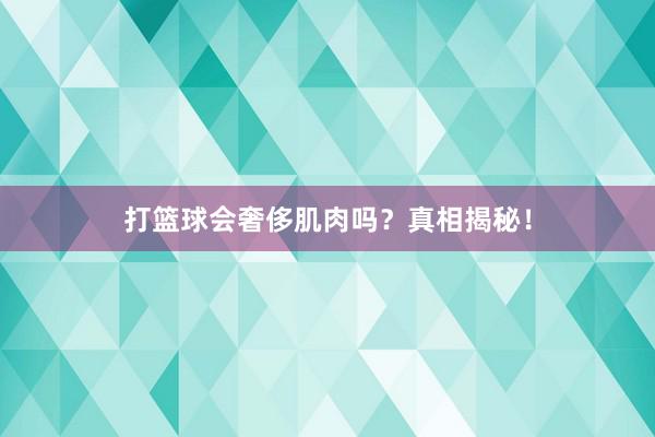 打篮球会奢侈肌肉吗？真相揭秘！