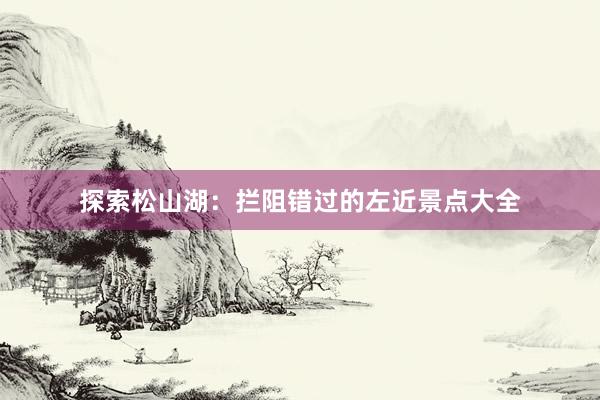 探索松山湖：拦阻错过的左近景点大全