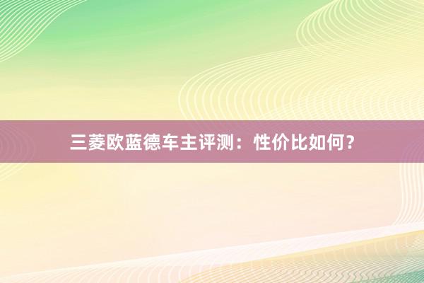 三菱欧蓝德车主评测：性价比如何？