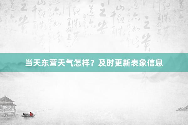 当天东营天气怎样？及时更新表象信息